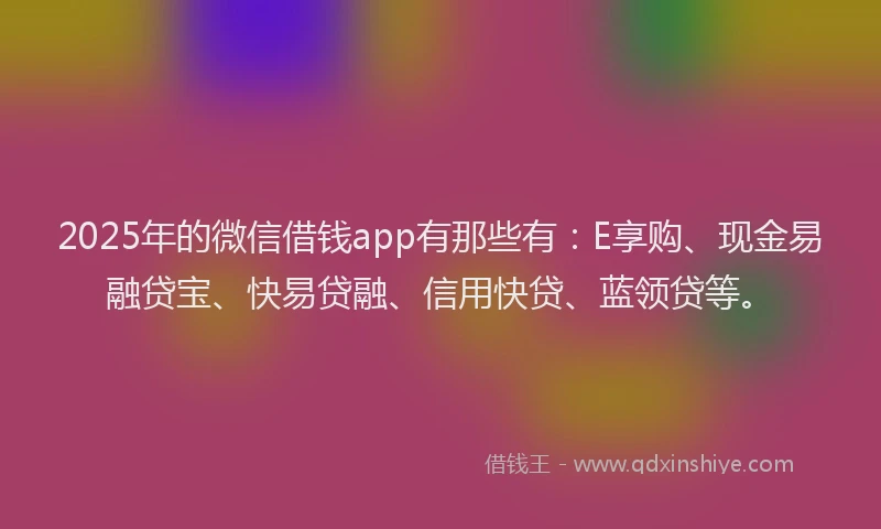 2025年的微信借钱app有那些有：E享购、现金易融贷宝、快易贷融、信用快贷、蓝领贷等。
