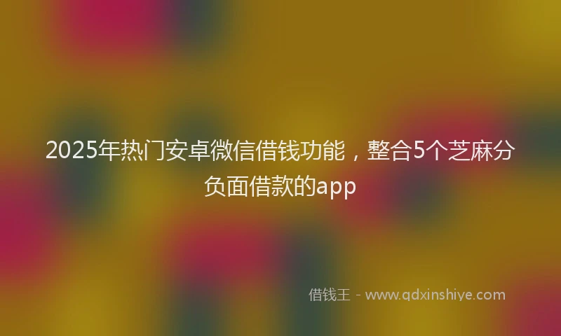 2025年热门安卓微信借钱功能，整合5个芝麻分负面借款的app