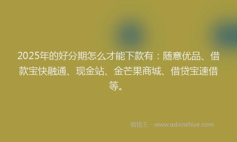 2025年的好分期怎么才能下款有：随意优品、借款宝快融通、现金站、金芒果商城、借贷宝速借等。