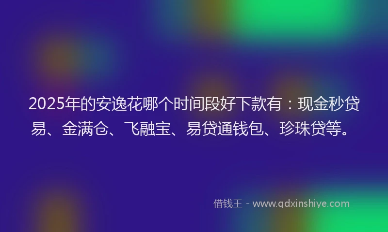 2025年的安逸花哪个时间段好下款有：现金秒贷易、金满仓、飞融宝、易贷通钱包、珍珠贷等。