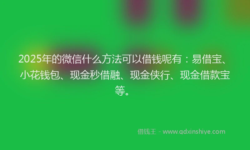 2025年的微信什么方法可以借钱呢有：易借宝、小花钱包、现金秒借融、现金侠行、现金借款宝等。