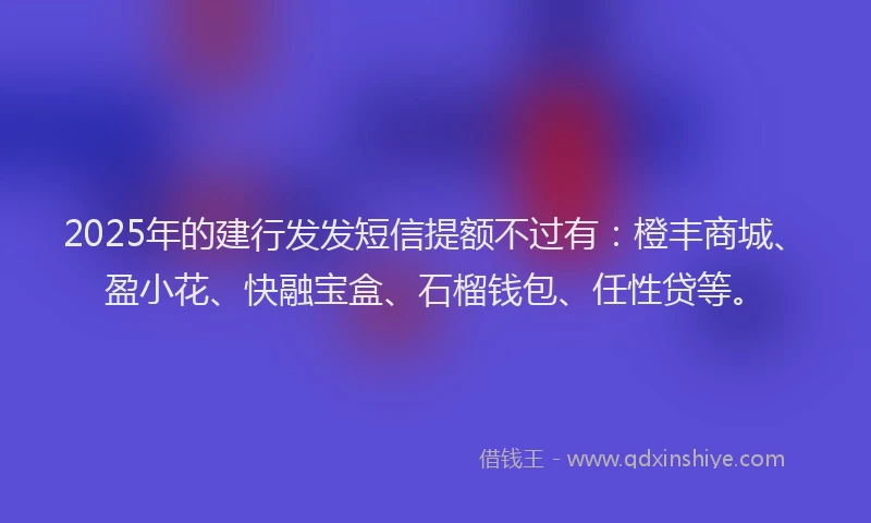 2025年的建行发发短信提额不过有：橙丰商城、盈小花、快融宝盒、石榴钱包、任性贷等。