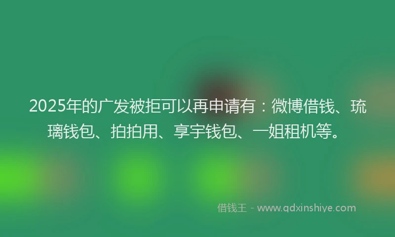 2025年的广发被拒可以再申请有：微博借钱、琉璃钱包、拍拍用、享宇钱包、一姐租机等。