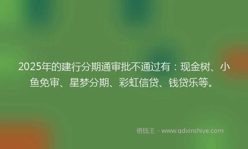 2025年的建行分期通审批不通过有：现金树、小鱼免审、星梦分期、彩虹信贷、钱贷乐等。
