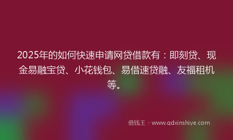 2025年的如何快速申请网贷借款有：即刻贷、现金易融宝贷、小花钱包、易借速贷融、友福租机等。