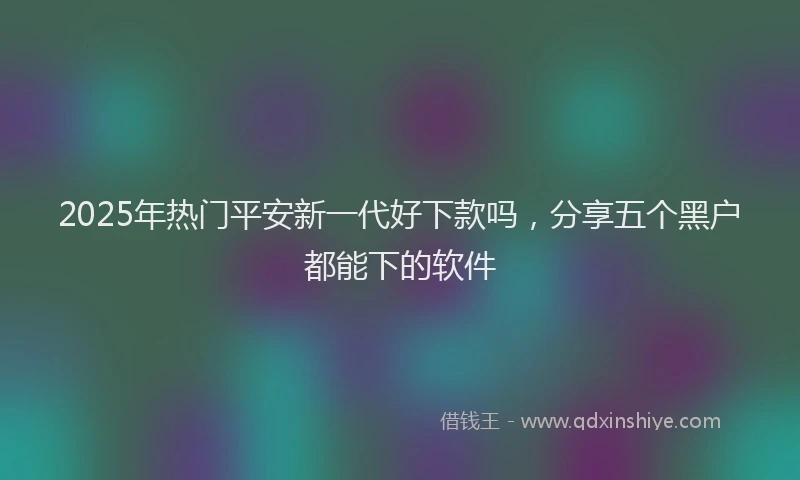 2025年热门平安新一代好下款吗，分享五个黑户都能下的软件