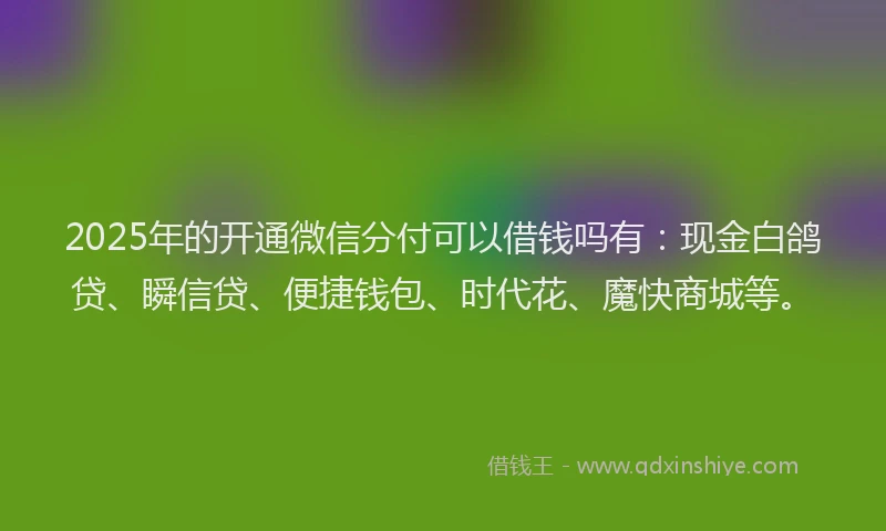 2025年的开通微信分付可以借钱吗有：现金白鸽贷、瞬信贷、便捷钱包、时代花、魔快商城等。