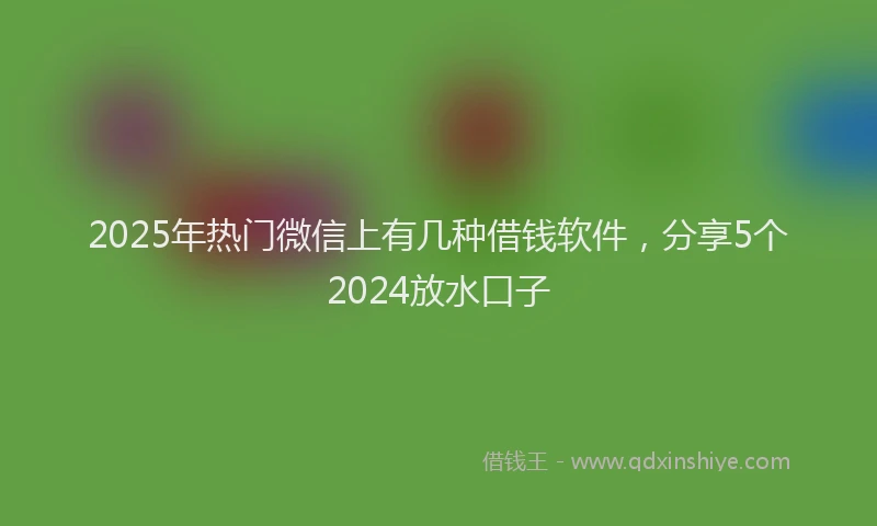 2025年热门微信上有几种借钱软件，分享5个2024放水口子