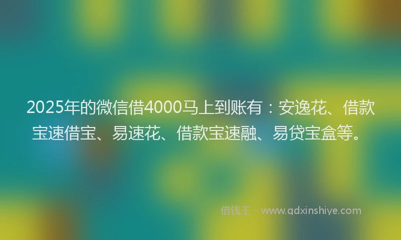 2025年的微信借4000马上到账有：安逸花、借款宝速借宝、易速花、借款宝速融、易贷宝盒等。