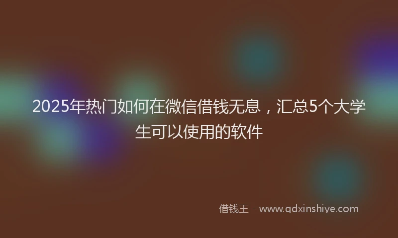 2025年热门如何在微信借钱无息，汇总5个大学生可以使用的软件
