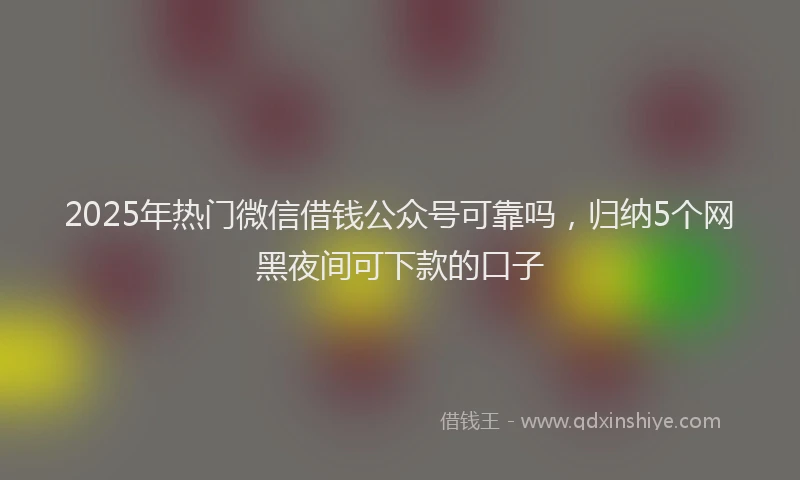 2025年热门微信借钱公众号可靠吗，归纳5个网黑夜间可下款的口子