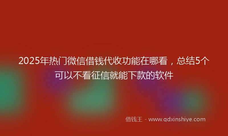 2025年热门微信借钱代收功能在哪看，总结5个可以不看征信就能下款的软件