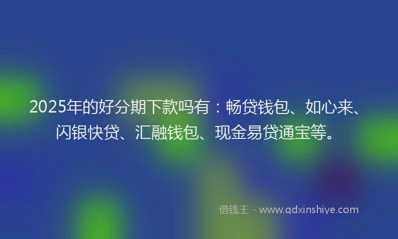 2025年的好分期下款吗有：畅贷钱包、如心来、闪银快贷、汇融钱包、现金易贷通宝等。