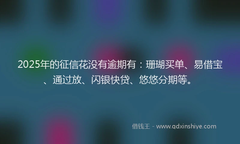 2025年的征信花没有逾期有：珊瑚买单、易借宝、通过放、闪银快贷、悠悠分期等。