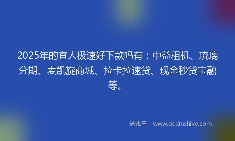 2025年的宜人极速好下款吗有：中益租机、琉璃分期、麦凯旋商城、拉卡拉速贷、现金秒贷宝融等。