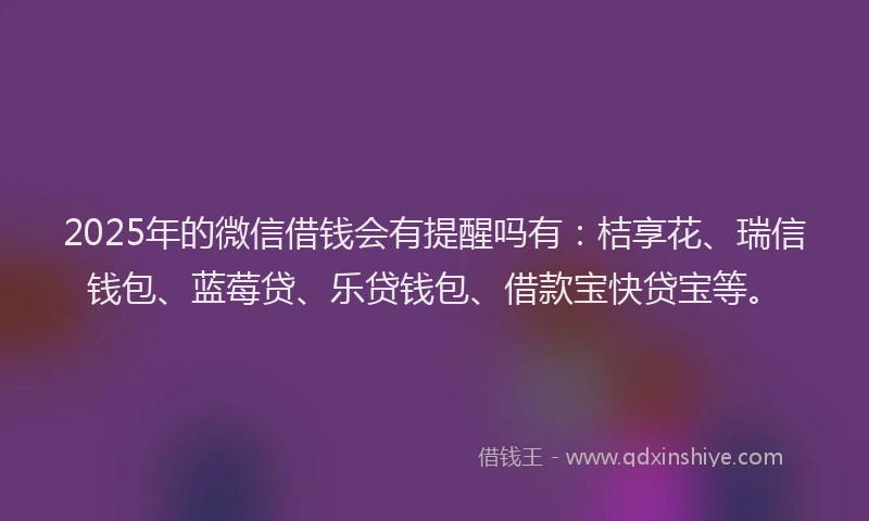 2025年的微信借钱会有提醒吗有：桔享花、瑞信钱包、蓝莓贷、乐贷钱包、借款宝快贷宝等。