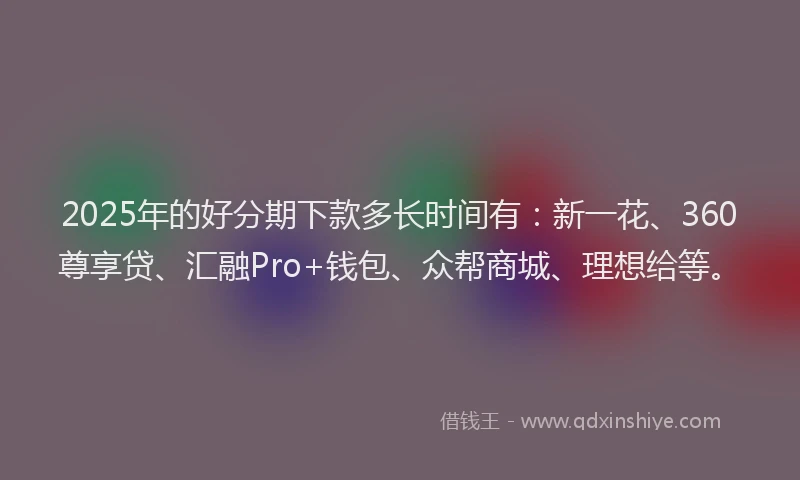 2025年的好分期下款多长时间有：新一花、360尊享贷、汇融Pro+钱包、众帮商城、理想给等。