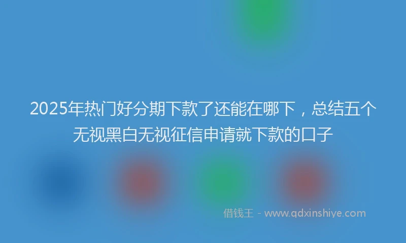 2025年热门好分期下款了还能在哪下，总结五个无视黑白无视征信申请就下款的口子