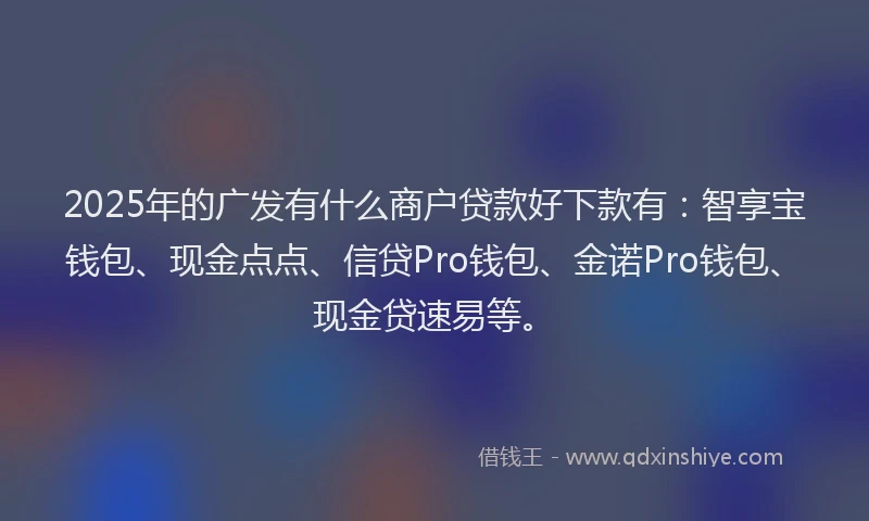 2025年的广发有什么商户贷款好下款有：智享宝钱包、现金点点、信贷Pro钱包、金诺Pro钱包、现金贷速易等。