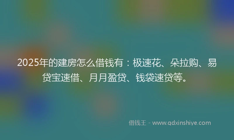 2025年的建房怎么借钱有：极速花、朵拉购、易贷宝速借、月月盈贷、钱袋速贷等。