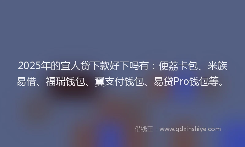 2025年的宜人贷下款好下吗有：便荔卡包、米族易借、福瑞钱包、翼支付钱包、易贷Pro钱包等。