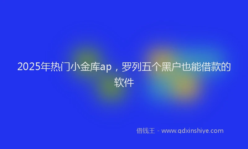 2025年热门小金库ap，罗列五个黑户也能借款的软件