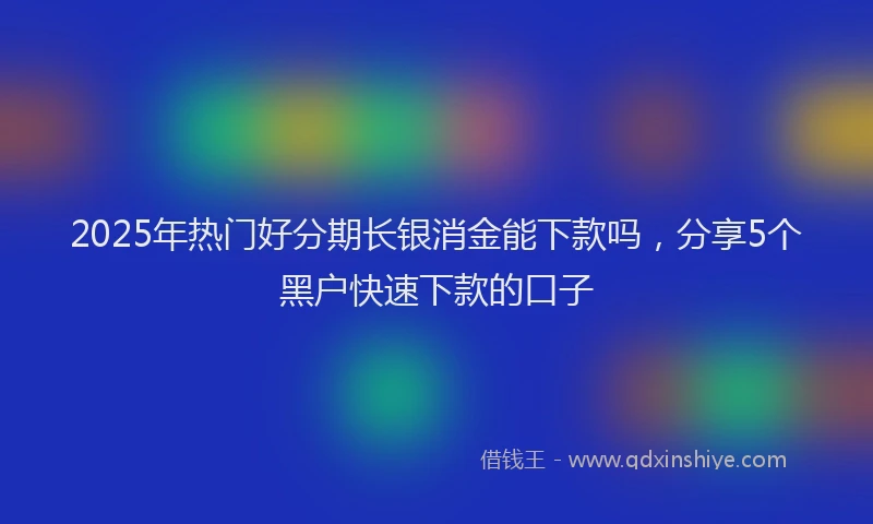 2025年热门好分期长银消金能下款吗，分享5个黑户快速下款的口子