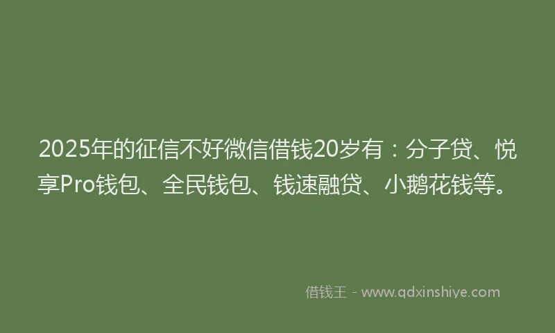 2025年的征信不好微信借钱20岁有：分子贷、悦享Pro钱包、全民钱包、钱速融贷、小鹅花钱等。