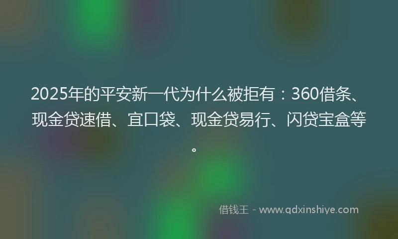 2025年的平安新一代为什么被拒有：360借条、现金贷速借、宜口袋、现金贷易行、闪贷宝盒等。
