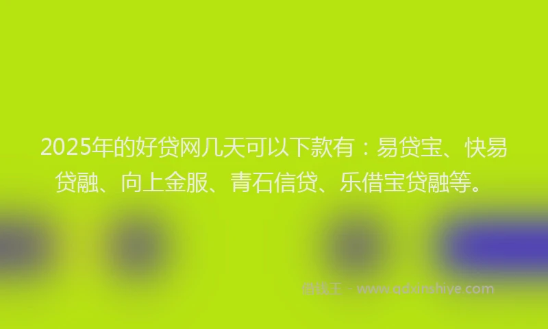 2025年的好贷网几天可以下款有：易贷宝、快易贷融、向上金服、青石信贷、乐借宝贷融等。