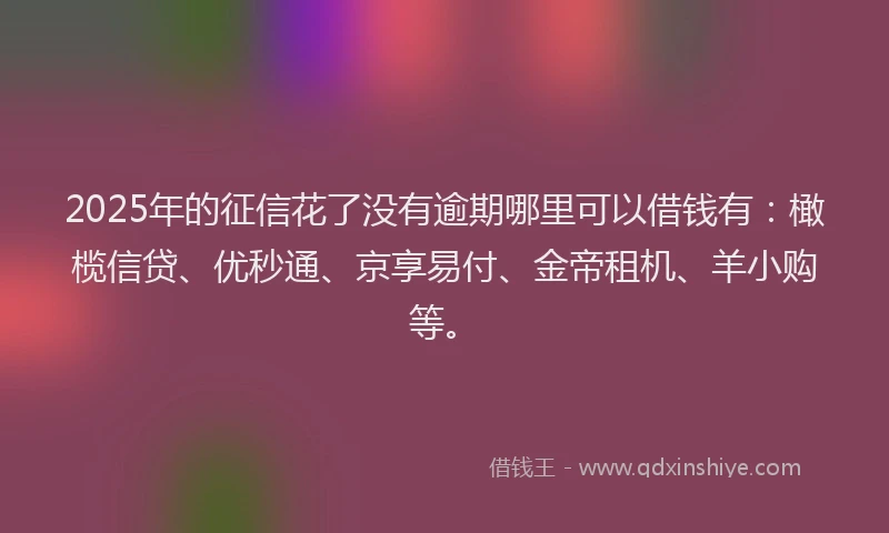 2025年的征信花了没有逾期哪里可以借钱有：橄榄信贷、优秒通、京享易付、金帝租机、羊小购等。