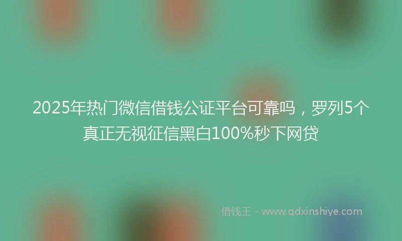 2025年热门微信借钱公证平台可靠吗，罗列5个真正无视征信黑白100%秒下网贷