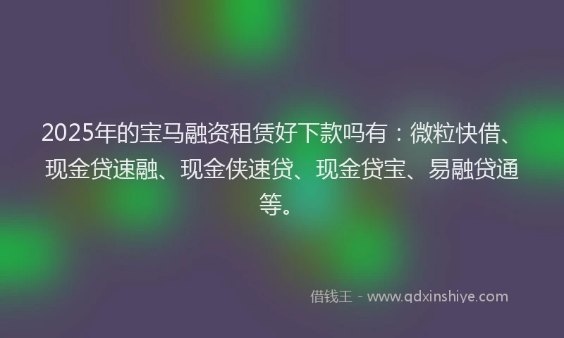2025年的宝马融资租赁好下款吗有：微粒快借、现金贷速融、现金侠速贷、现金贷宝、易融贷通等。