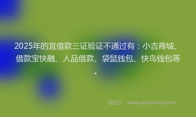 2025年的宜借款三证验证不通过有：小吉商城、借款宝快融、人品借款、袋鼠钱包、快鸟钱包等。
