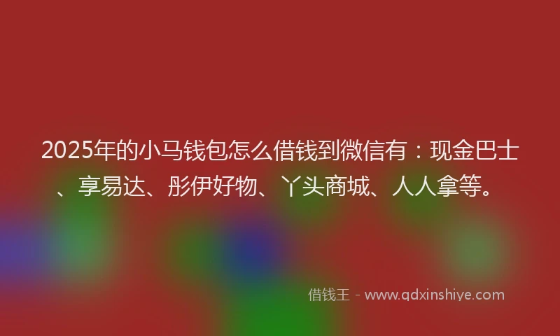 2025年的小马钱包怎么借钱到微信有：现金巴士、享易达、彤伊好物、丫头商城、人人拿等。