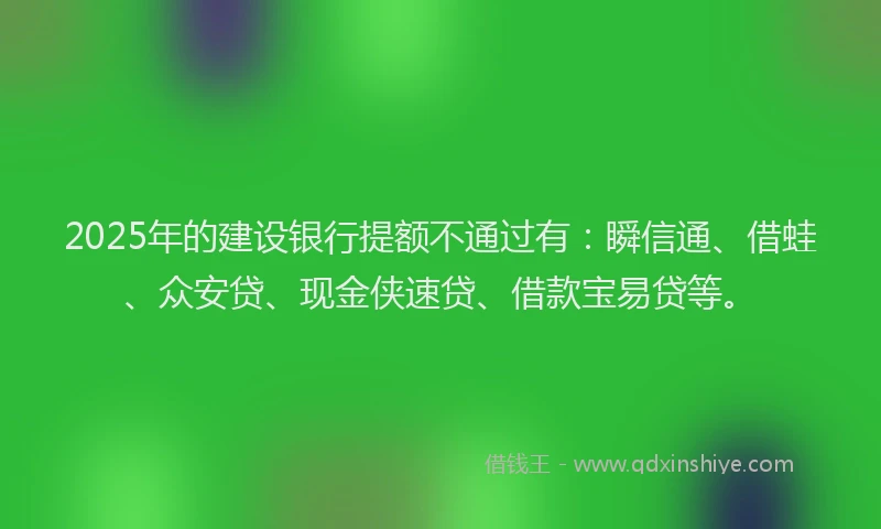 2025年的建设银行提额不通过有：瞬信通、借蛙、众安贷、现金侠速贷、借款宝易贷等。