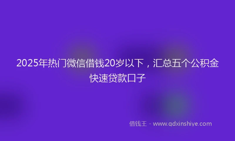 2025年热门微信借钱20岁以下，汇总五个公积金快速贷款口子