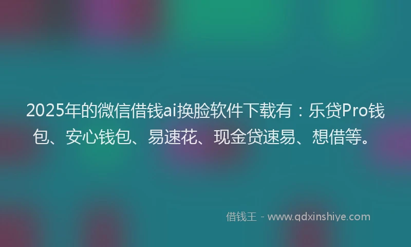 2025年的微信借钱ai换脸软件下载有：乐贷Pro钱包、安心钱包、易速花、现金贷速易、想借等。