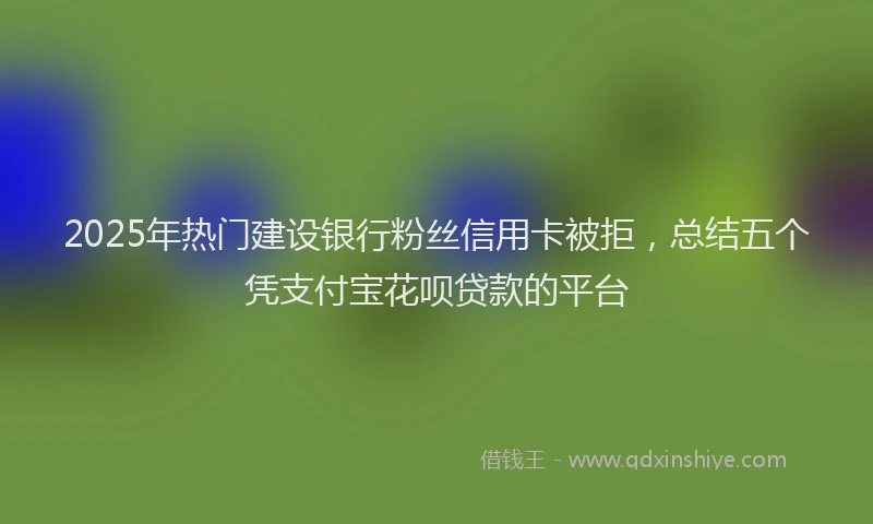 2025年热门建设银行粉丝信用卡被拒，总结五个凭支付宝花呗贷款的平台