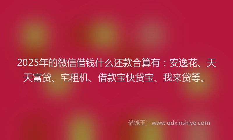 2025年的微信借钱什么还款合算有：安逸花、天天富贷、宅租机、借款宝快贷宝、我来贷等。