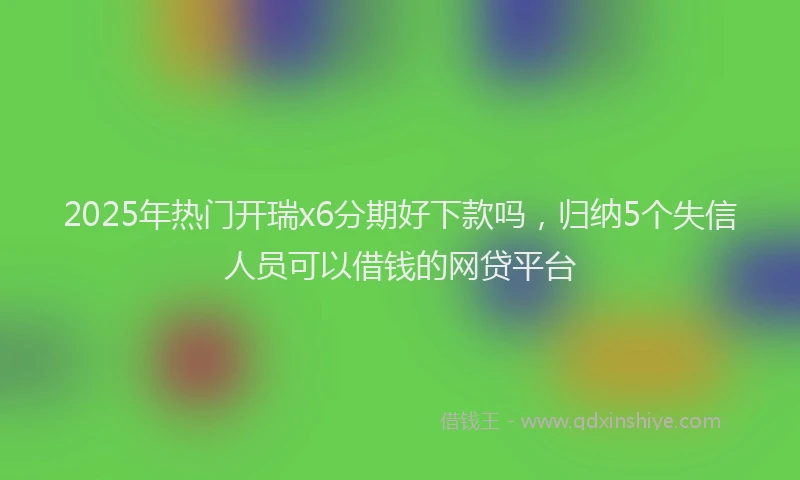 2025年热门开瑞x6分期好下款吗，归纳5个失信人员可以借钱的网贷平台