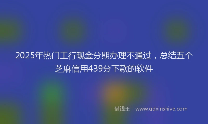 2025年热门工行现金分期办理不通过，总结五个芝麻信用439分下款的软件
