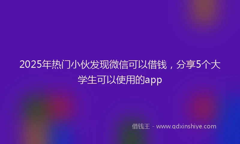 2025年热门小伙发现微信可以借钱，分享5个大学生可以使用的app