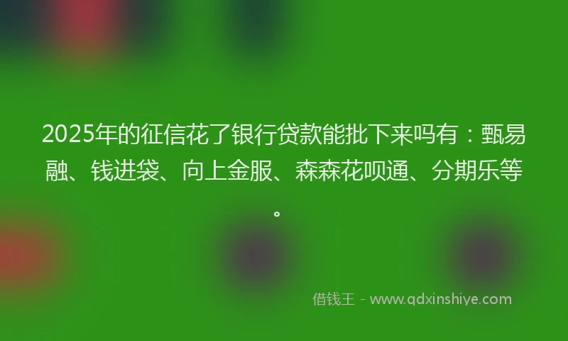 2025年的征信花了银行贷款能批下来吗有：甄易融、钱进袋、向上金服、森森花呗通、分期乐等。
