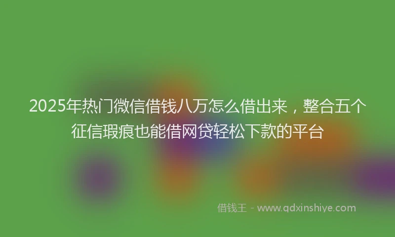 2025年热门微信借钱八万怎么借出来，整合五个征信瑕疵也能借网贷轻松下款的平台
