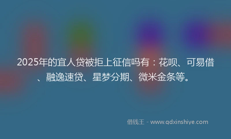 2025年的宜人贷被拒上征信吗有：花呗、可易借、融逸速贷、星梦分期、微米金条等。