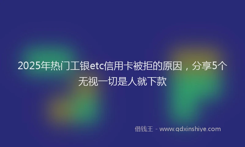 2025年热门工银etc信用卡被拒的原因，分享5个无视一切是人就下款