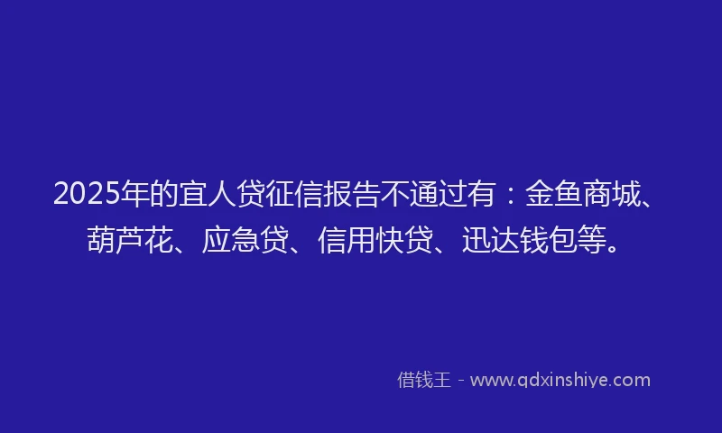 2025年的宜人贷征信报告不通过有：金鱼商城、葫芦花、应急贷、信用快贷、迅达钱包等。