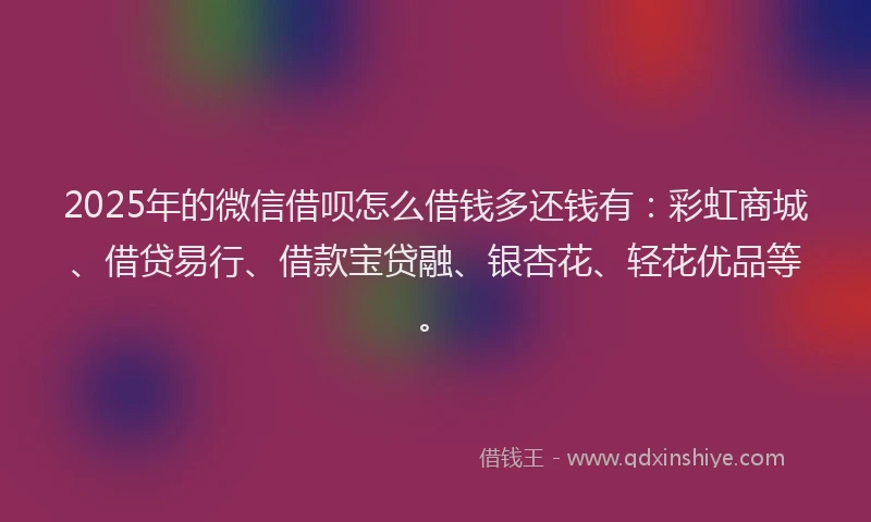 2025年的微信借呗怎么借钱多还钱有：彩虹商城、借贷易行、借款宝贷融、银杏花、轻花优品等。