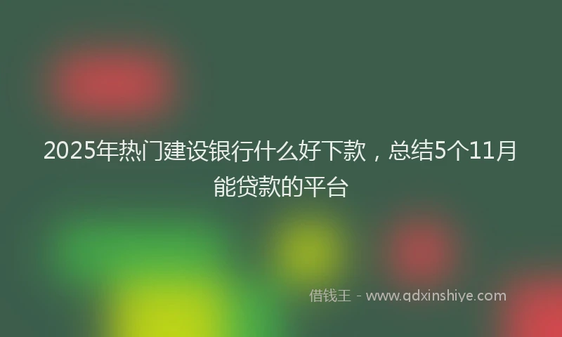 2025年热门建设银行什么好下款，总结5个11月能贷款的平台